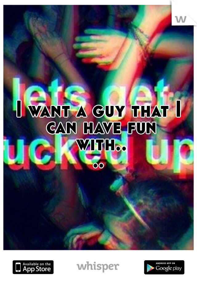 I want a guy that I can have fun with....