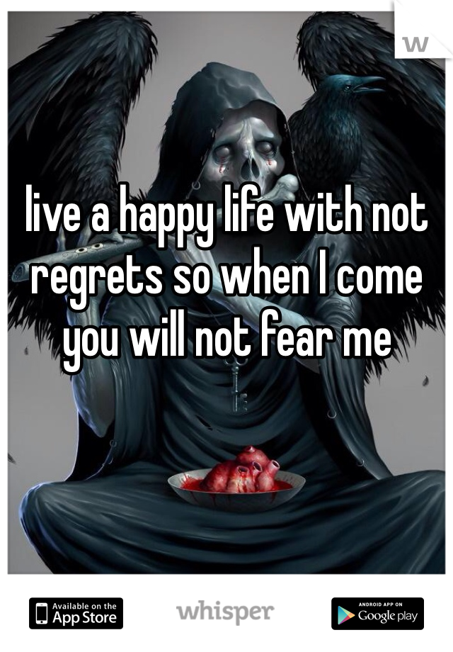 live a happy life with not regrets so when I come you will not fear me 