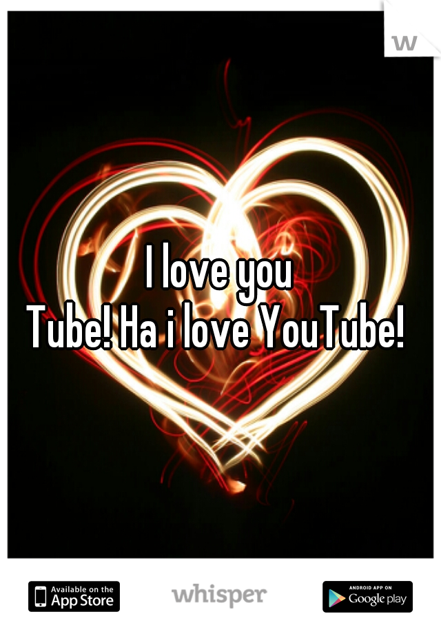 I love you



Tube! Ha i love YouTube! 