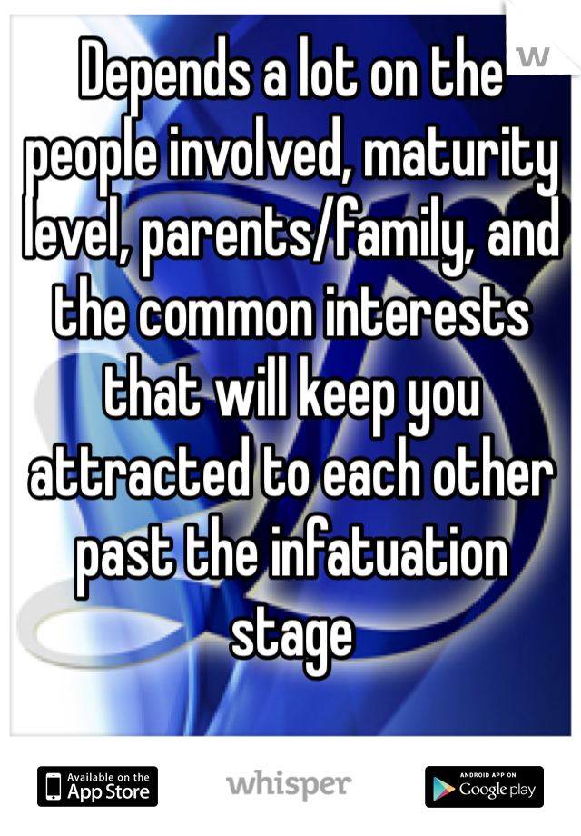 Depends a lot on the people involved, maturity level, parents/family, and the common interests that will keep you attracted to each other past the infatuation stage