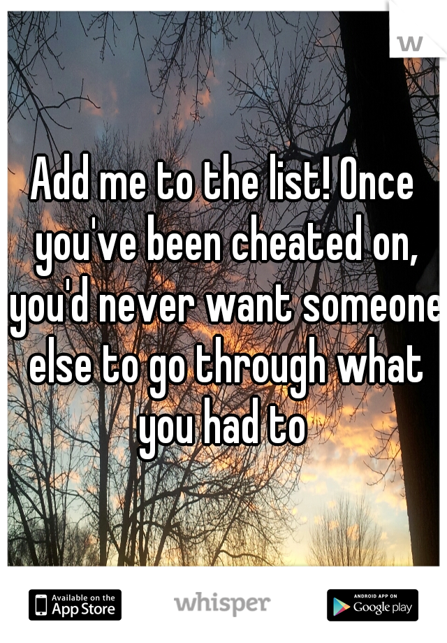 Add me to the list! Once you've been cheated on, you'd never want someone else to go through what you had to 