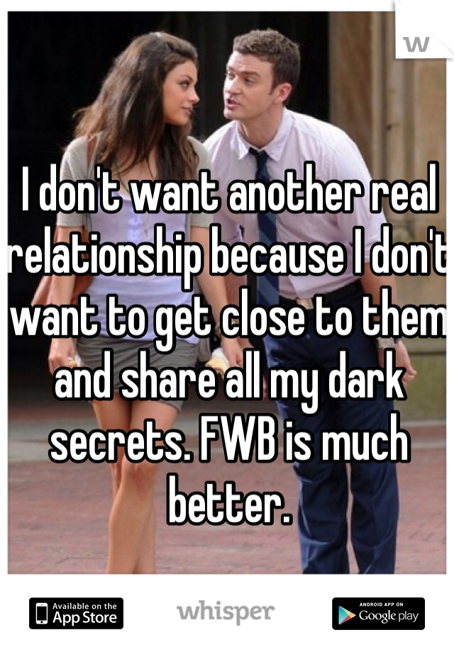 I don't want another real relationship because I don't want to get close to them and share all my dark secrets. FWB is much better. 