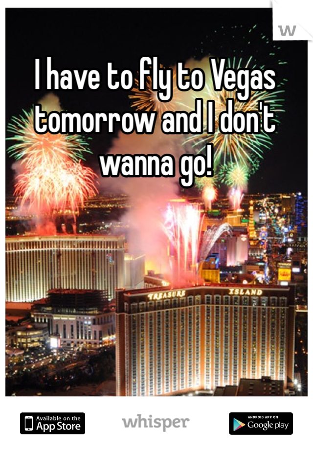 I have to fly to Vegas tomorrow and I don't wanna go!