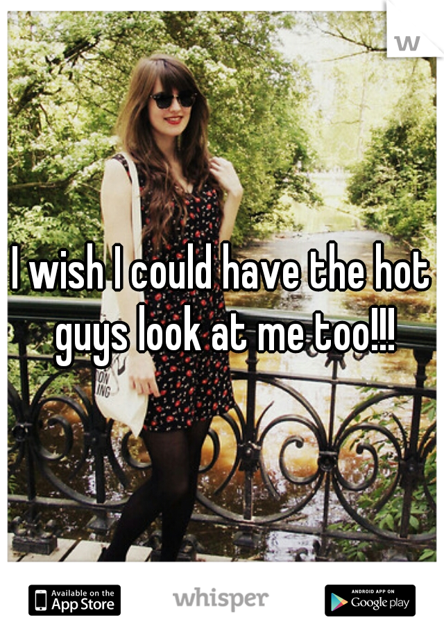 I wish I could have the hot guys look at me too!!!