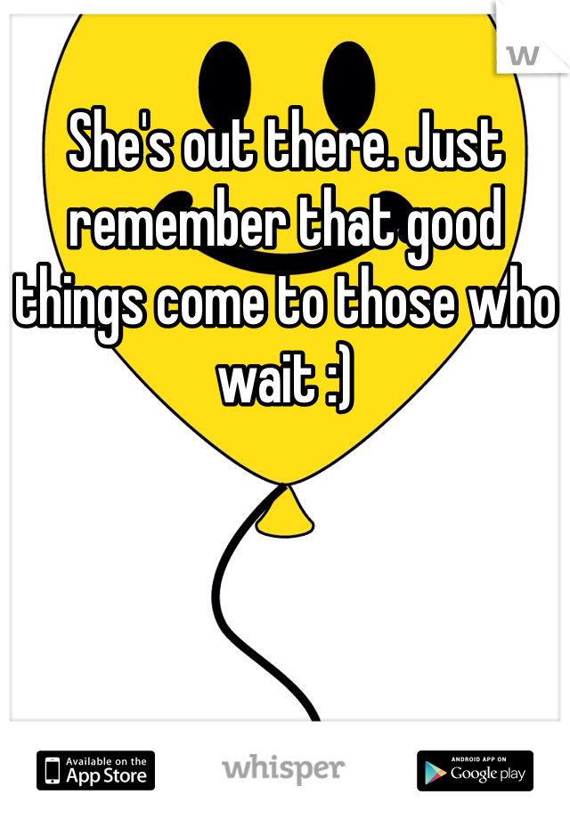 She's out there. Just remember that good things come to those who wait :)