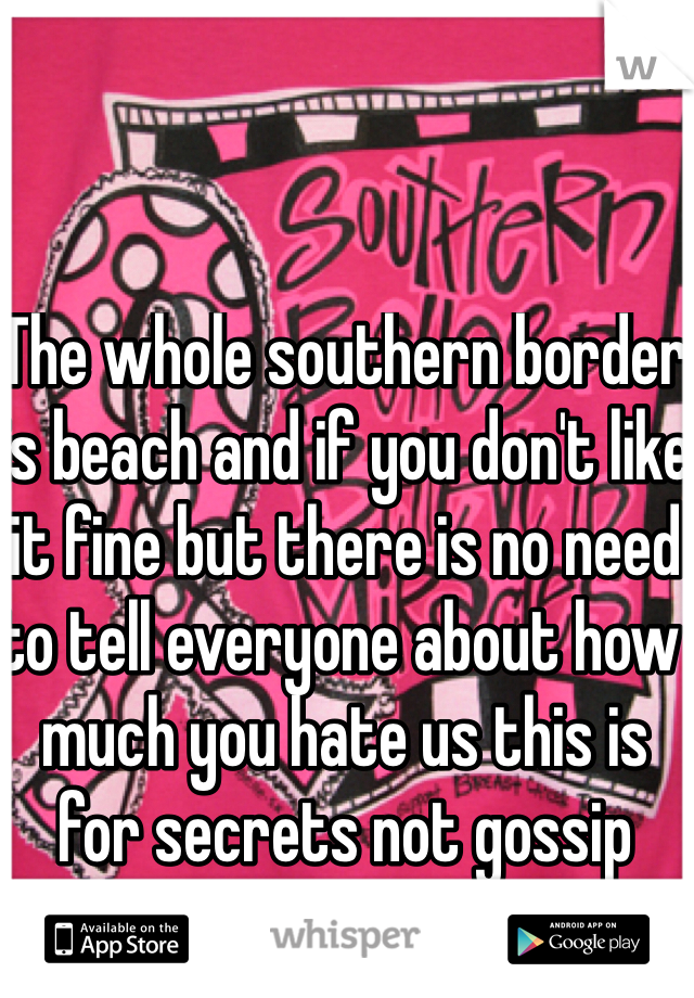 The whole southern border is beach and if you don't like it fine but there is no need to tell everyone about how much you hate us this is for secrets not gossip 