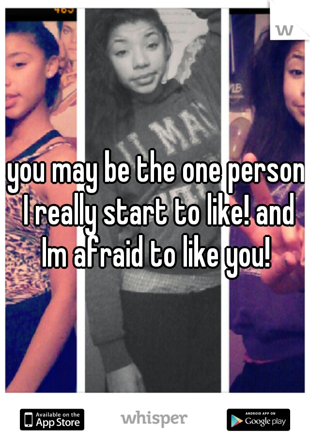 you may be the one person I really start to like! and Im afraid to like you! 