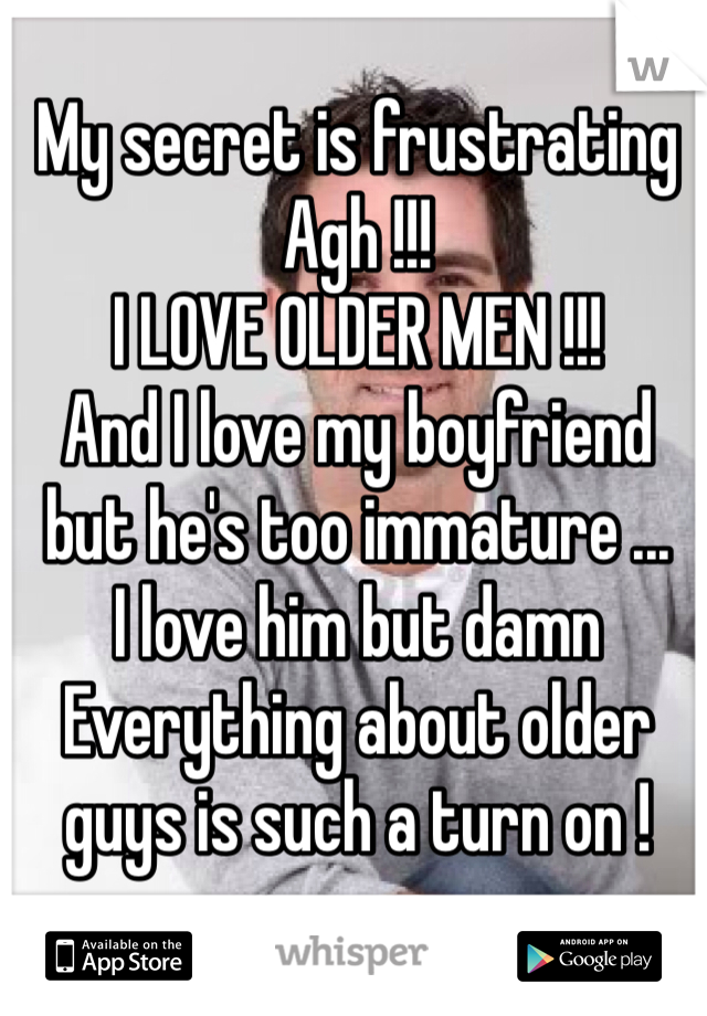 My secret is frustrating 
Agh !!! 
I LOVE OLDER MEN !!! 
And I love my boyfriend but he's too immature ... 
I love him but damn 
Everything about older guys is such a turn on ! 
