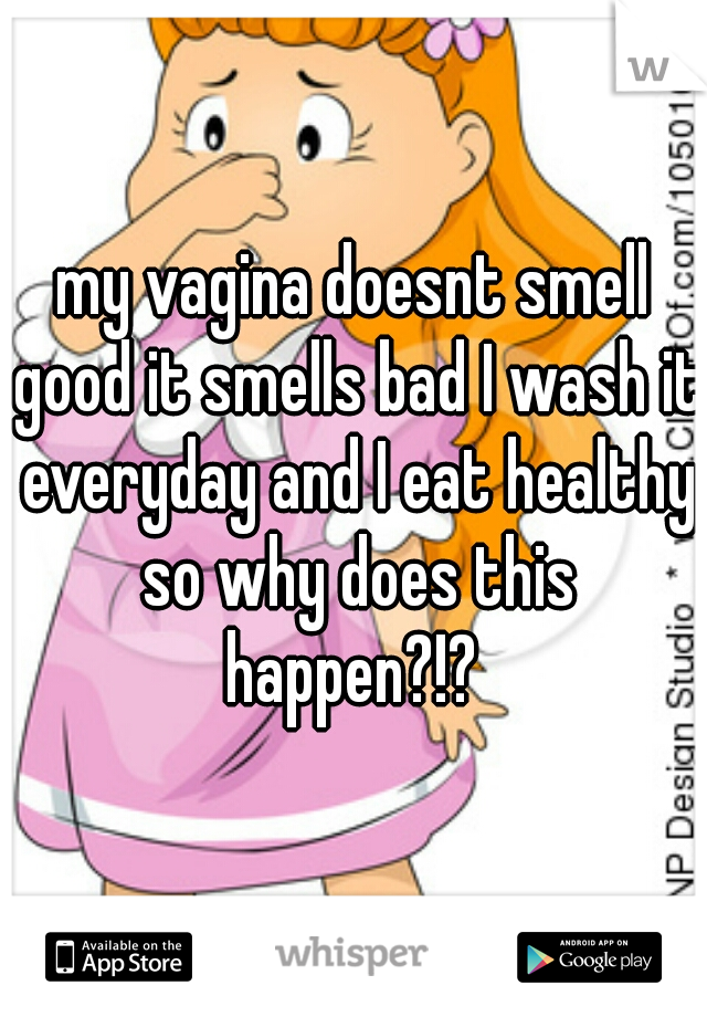 my vagina doesnt smell good it smells bad I wash it everyday and I eat healthy so why does this happen?!? 