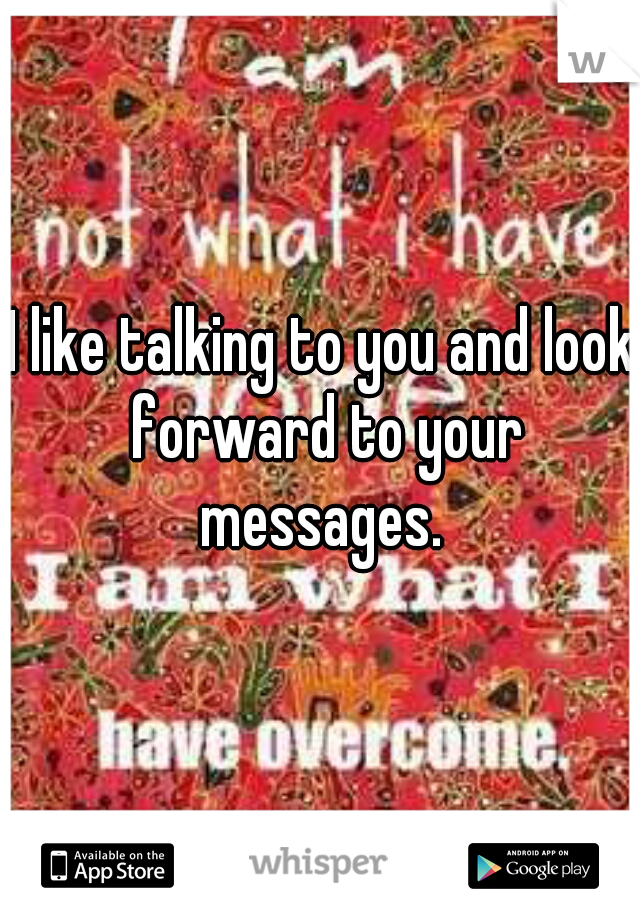 I like talking to you and look forward to your messages. 