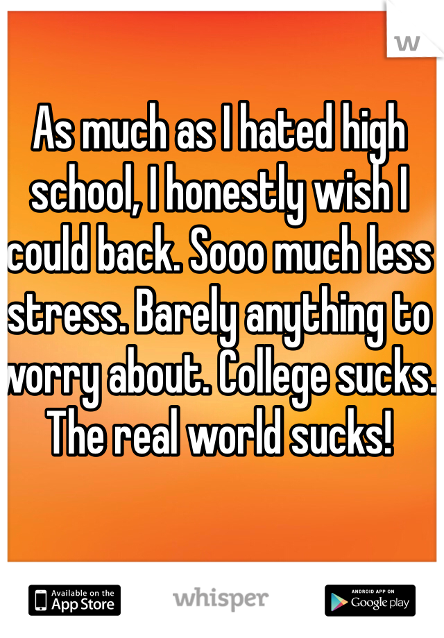As much as I hated high school, I honestly wish I could back. Sooo much less stress. Barely anything to worry about. College sucks. The real world sucks! 