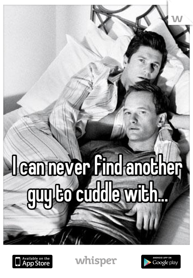 I can never find another guy to cuddle with...