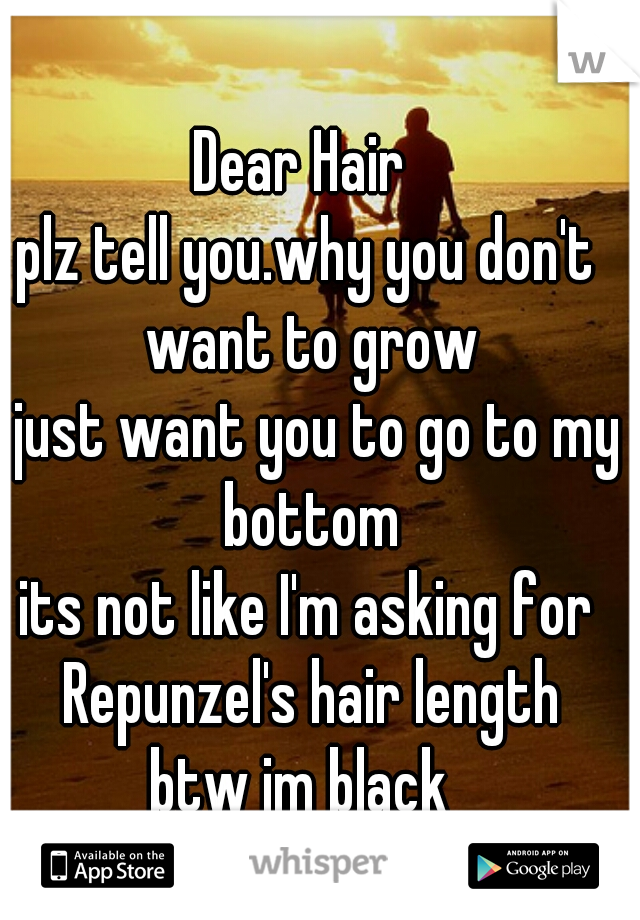 Dear Hair 
plz tell you.why you don't want to grow
I just want you to go to my bottom
its not like I'm asking for Repunzel's hair length
btw im black 