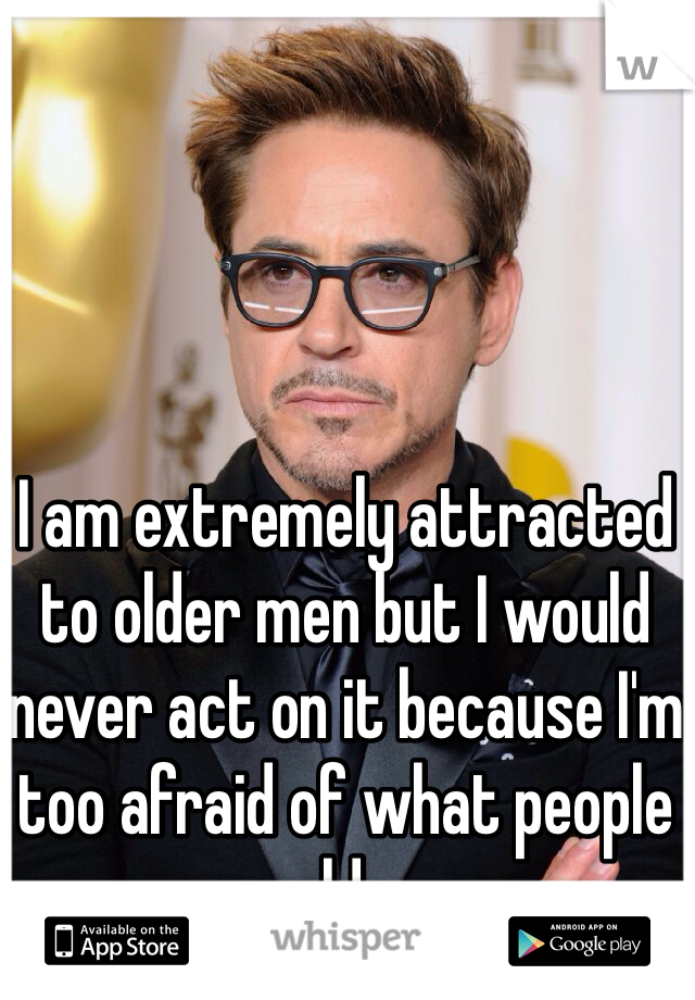 I am extremely attracted to older men but I would never act on it because I'm too afraid of what people would say.