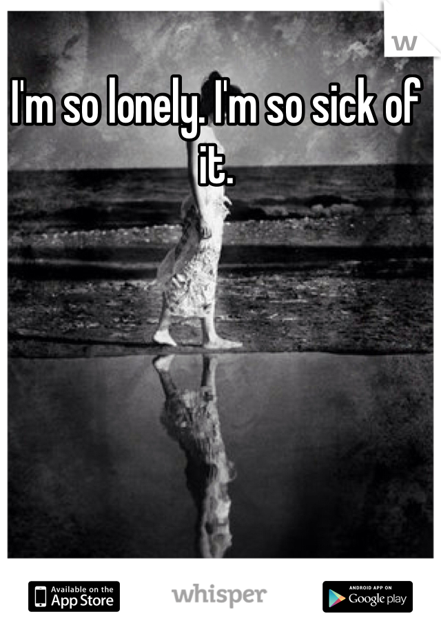 I'm so lonely. I'm so sick of it. 