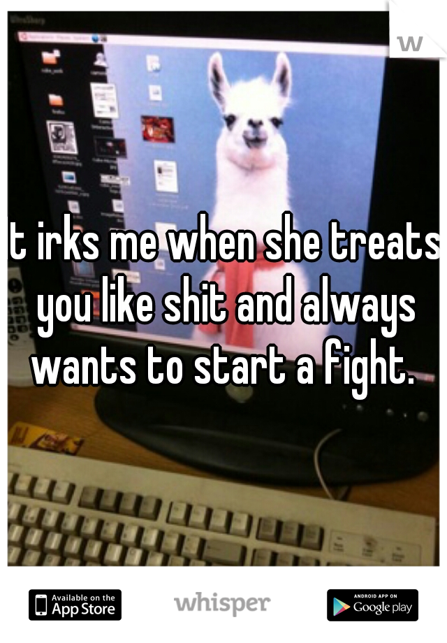 It irks me when she treats you like shit and always wants to start a fight. 