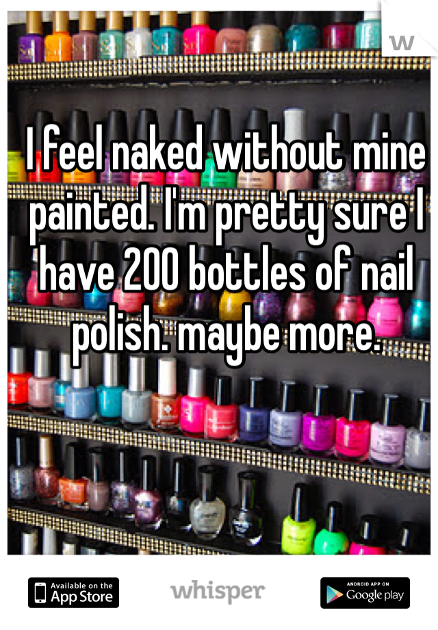 I feel naked without mine painted. I'm pretty sure I have 200 bottles of nail polish. maybe more. 