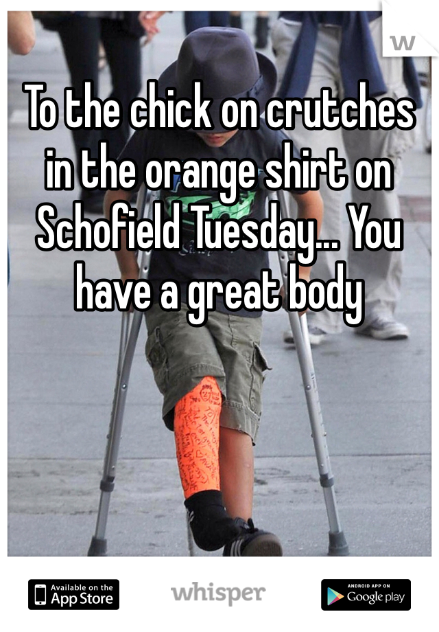 To the chick on crutches in the orange shirt on Schofield Tuesday... You have a great body 