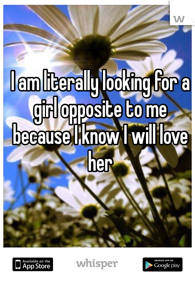 I am literally looking for a girl opposite to me because I know I will love her 