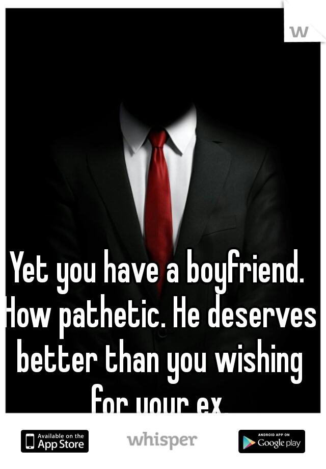 Yet you have a boyfriend. How pathetic. He deserves better than you wishing for your ex.