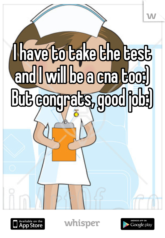 I have to take the test and I will be a cna too:) 
But congrats, good job:)