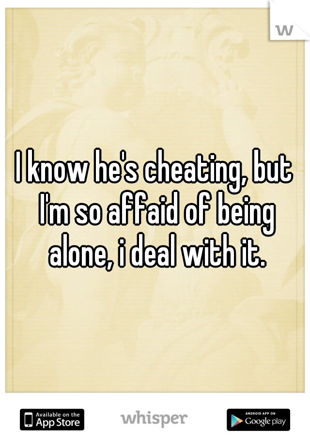 I know he's cheating, but I'm so affaid of being alone, i deal with it.