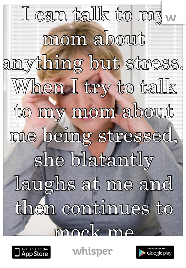 I can talk to my mom about anything but stress. When I try to talk to my mom about me being stressed, she blatantly laughs at me and then continues to mock me 