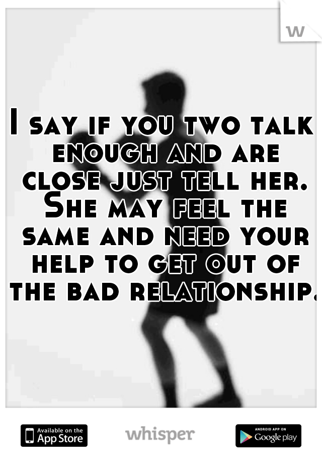 I say if you two talk enough and are close just tell her. She may feel the same and need your help to get out of the bad relationship.  