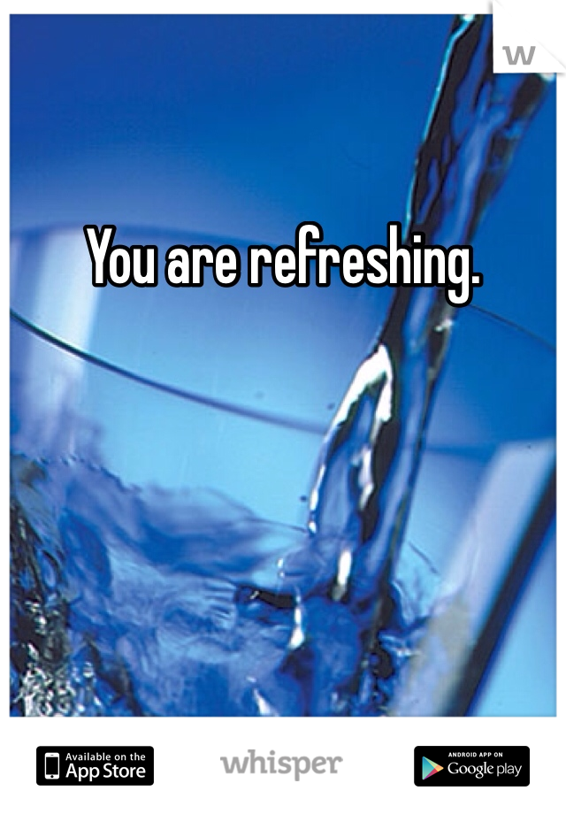 You are refreshing. 