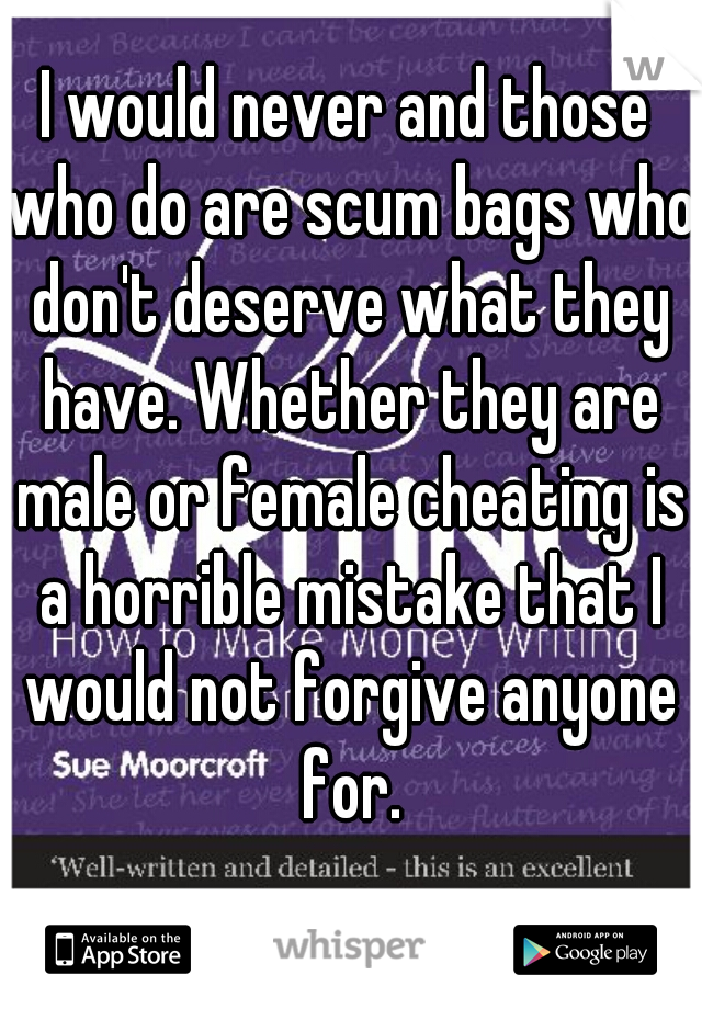 I would never and those who do are scum bags who don't deserve what they have. Whether they are male or female cheating is a horrible mistake that I would not forgive anyone for.