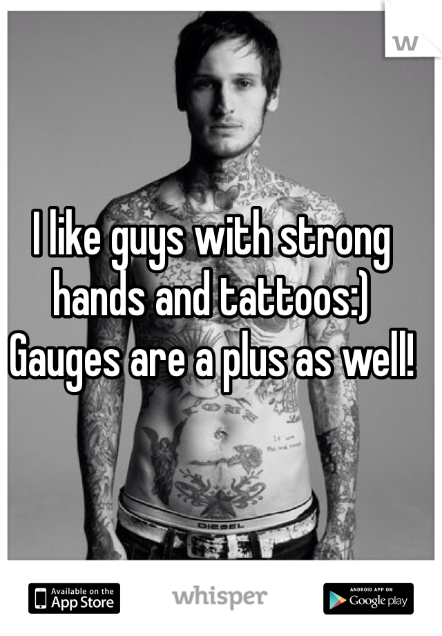 I like guys with strong hands and tattoos:) 
Gauges are a plus as well!
