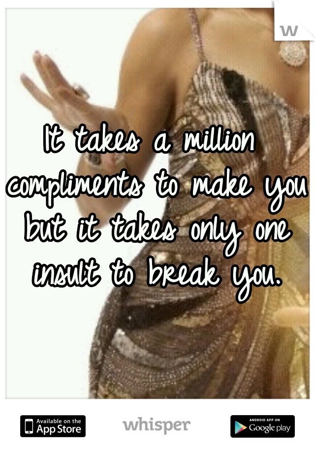 It takes a million compliments to make you but it takes only one insult to break you.