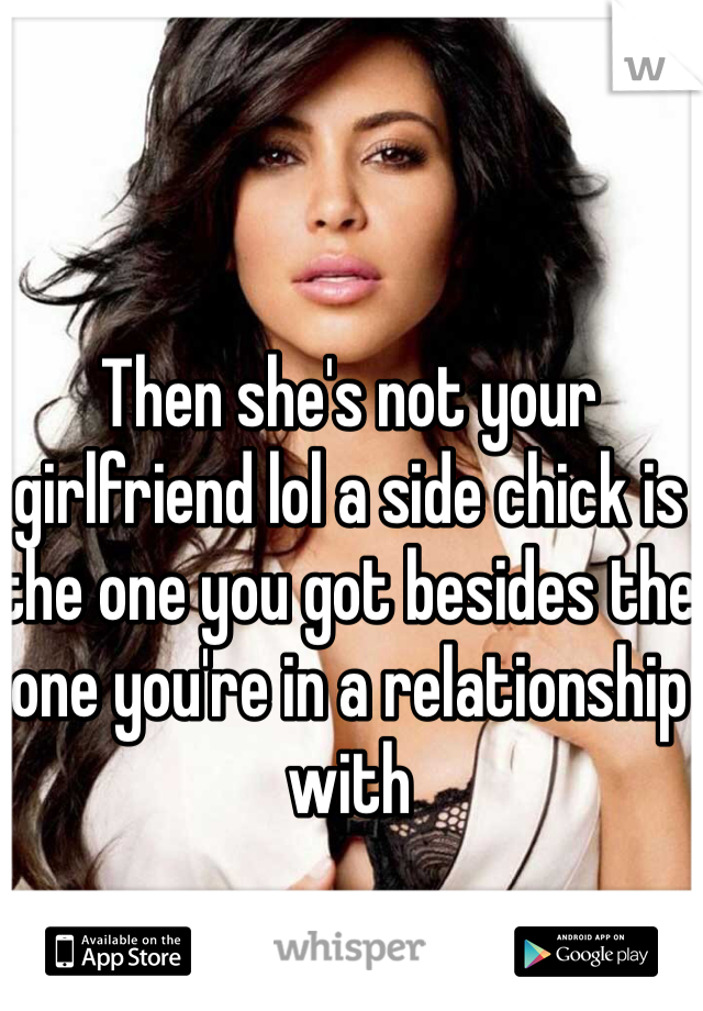 Then she's not your girlfriend lol a side chick is the one you got besides the one you're in a relationship with 