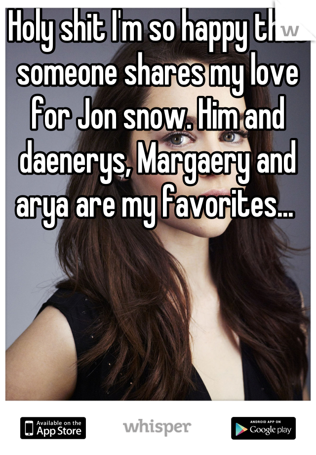 Holy shit I'm so happy that someone shares my love for Jon snow. Him and daenerys, Margaery and arya are my favorites... 