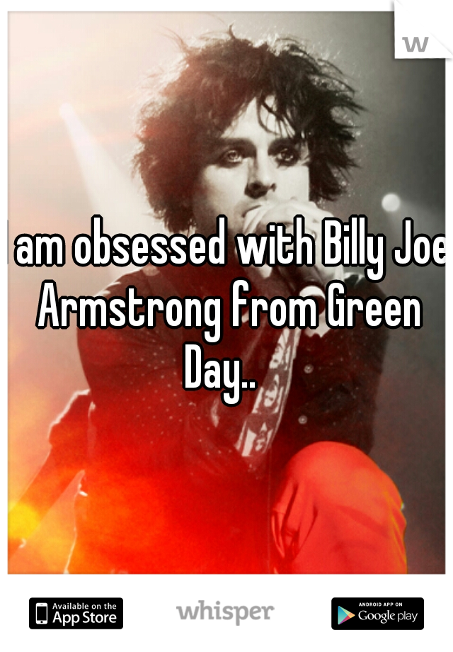 I am obsessed with Billy Joe Armstrong from Green Day..  
