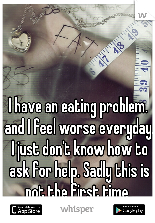 I have an eating problem. and I feel worse everyday. I just don't know how to ask for help. Sadly this is not the first time. 