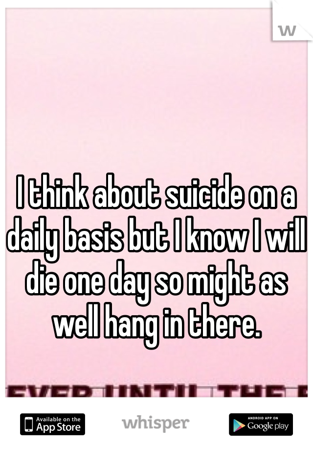 



I think about suicide on a daily basis but I know I will die one day so might as well hang in there.