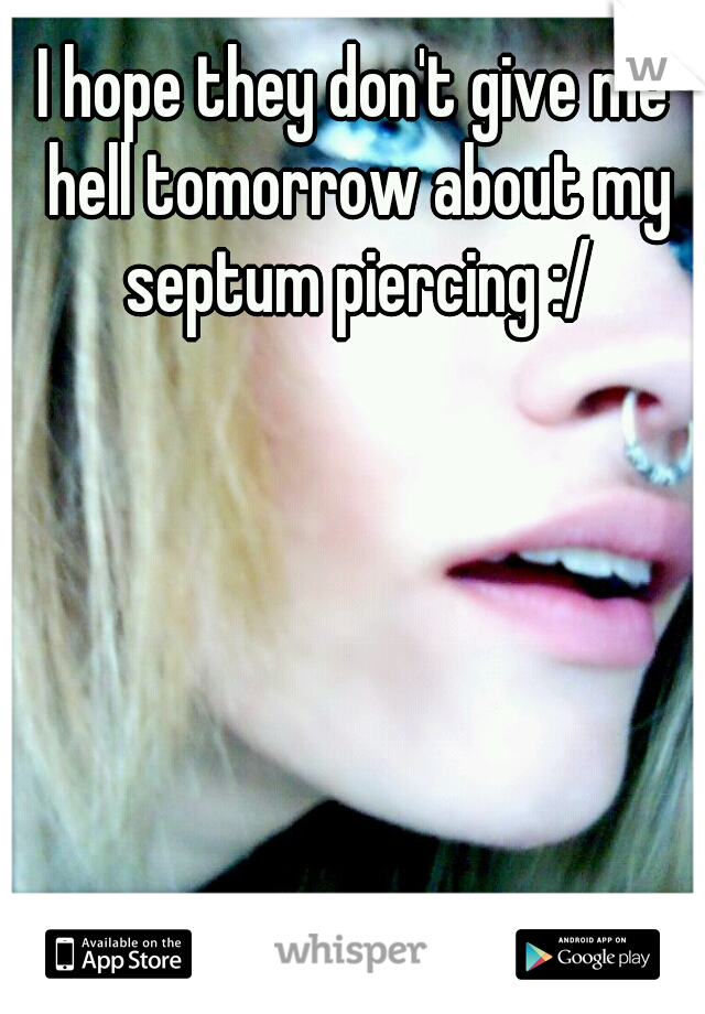 I hope they don't give me hell tomorrow about my septum piercing :/
