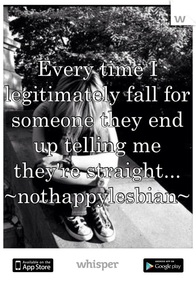 Every time I legitimately fall for someone they end up telling me they're straight...
~nothappylesbian~