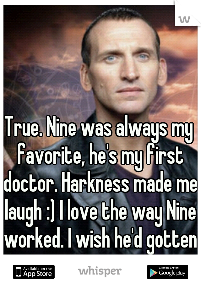 True. Nine was always my favorite, he's my first doctor. Harkness made me laugh :) I love the way Nine worked. I wish he'd gotten more air time!