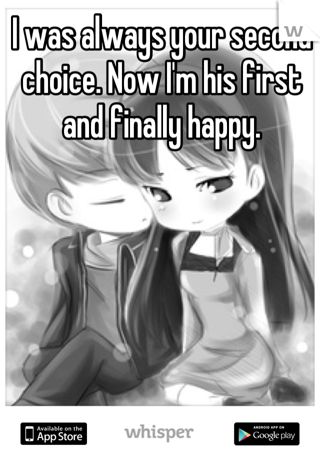 I was always your second choice. Now I'm his first and finally happy.