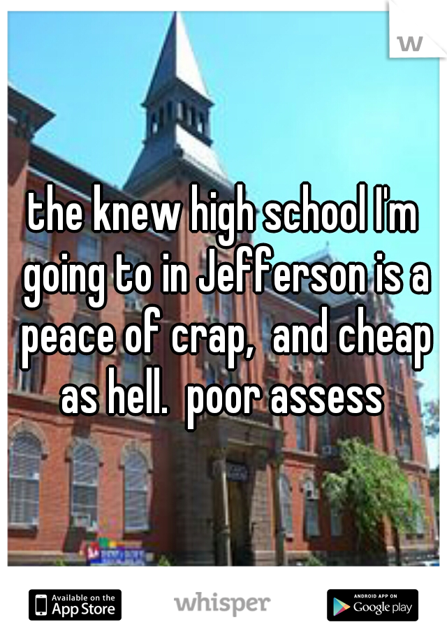 the knew high school I'm going to in Jefferson is a peace of crap,  and cheap as hell.  poor assess 