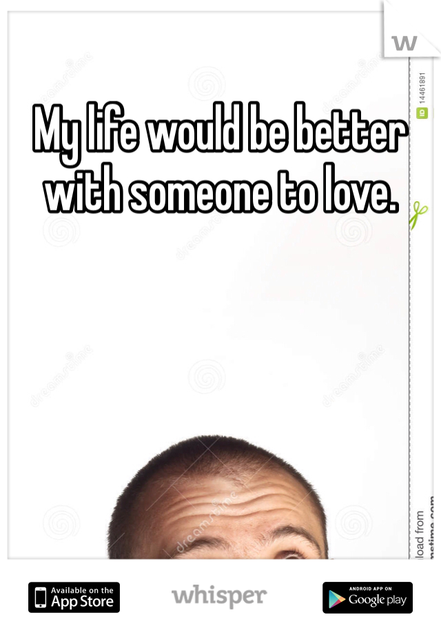 My life would be better with someone to love. 
