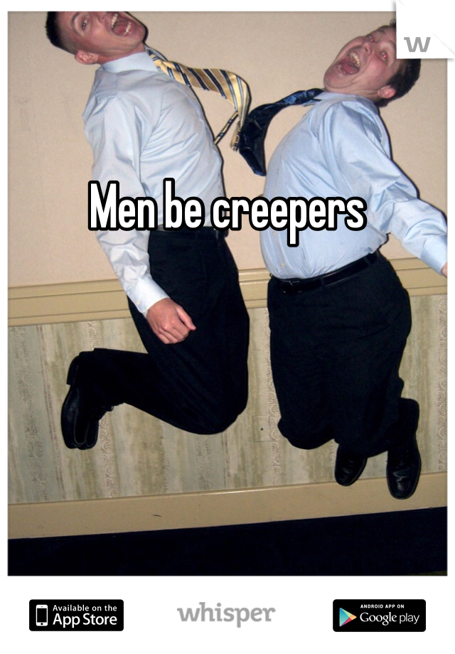 Men be creepers