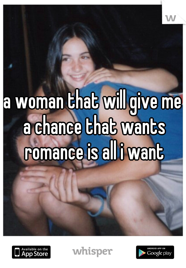 a woman that will give me a chance that wants romance is all i want