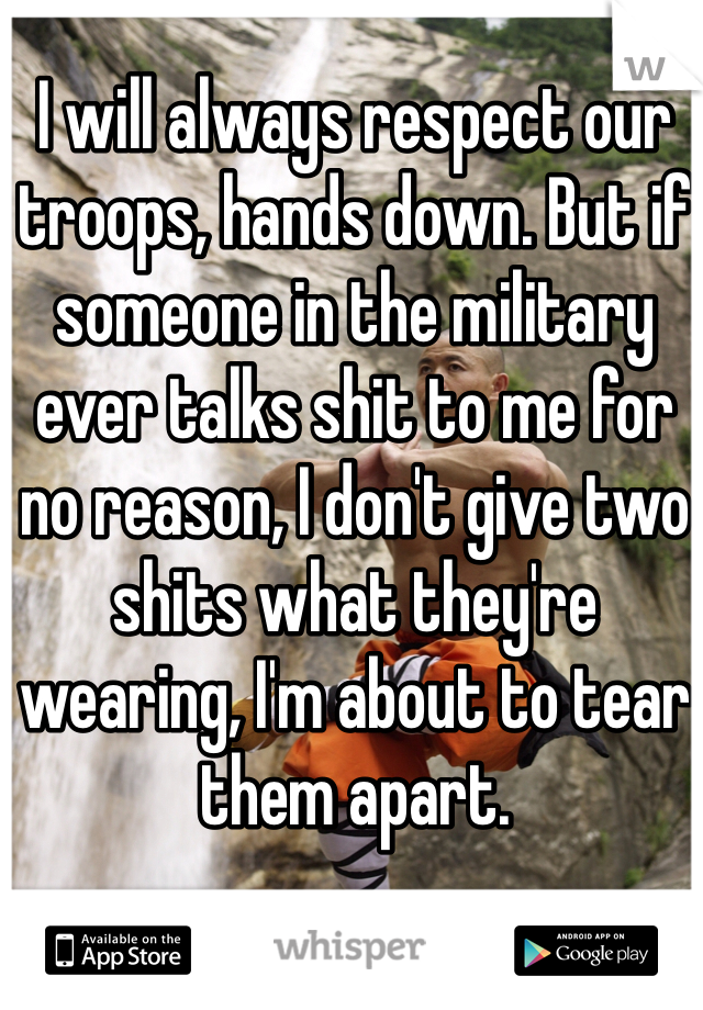 I will always respect our troops, hands down. But if someone in the military ever talks shit to me for no reason, I don't give two shits what they're wearing, I'm about to tear them apart. 
