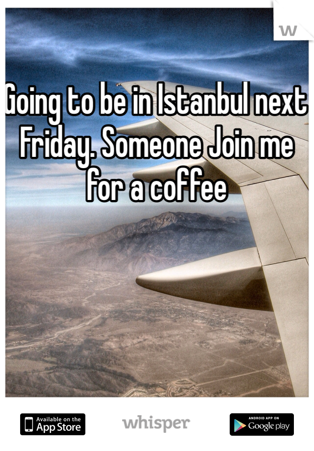 Going to be in Istanbul next Friday. Someone Join me for a coffee 