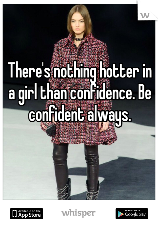 There's nothing hotter in a girl than confidence. Be confident always. 