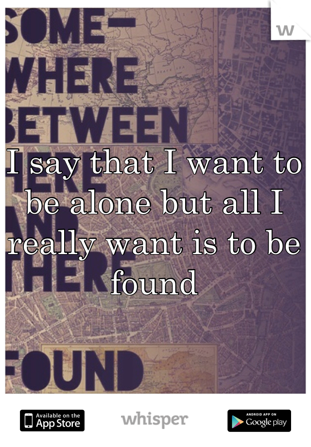 I say that I want to be alone but all I really want is to be found