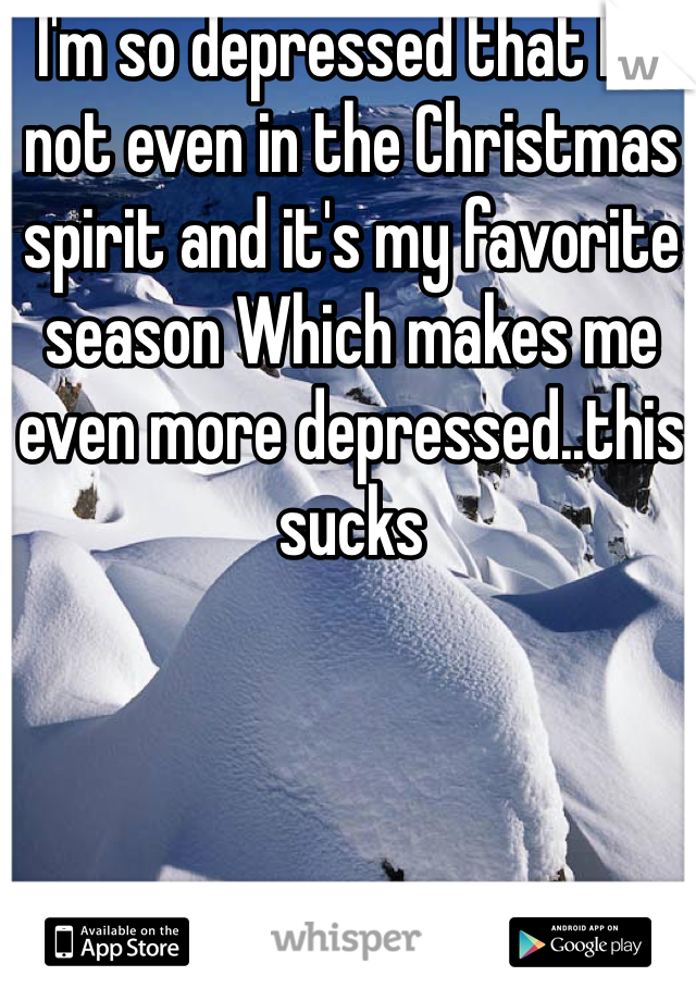I'm so depressed that I'm not even in the Christmas spirit and it's my favorite season Which makes me even more depressed..this sucks 